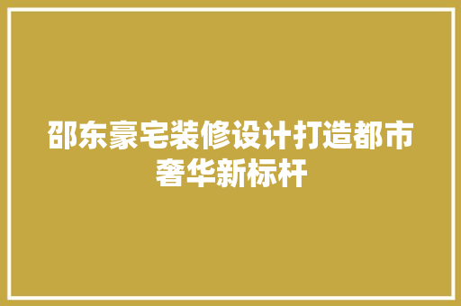 邵东豪宅装修设计打造都市奢华新标杆