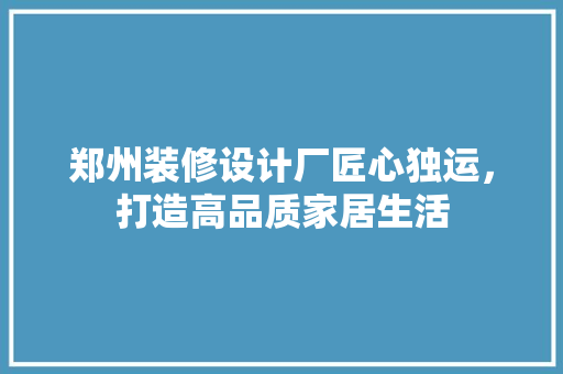郑州装修设计厂匠心独运，打造高品质家居生活