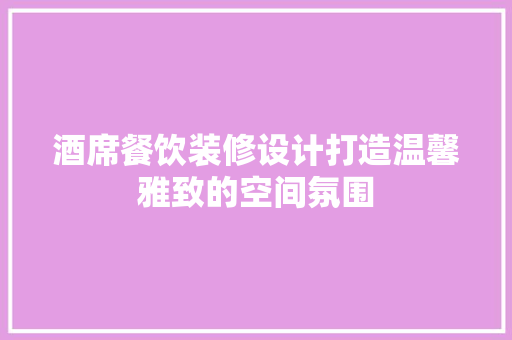 酒席餐饮装修设计打造温馨雅致的空间氛围