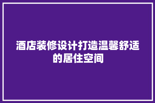 酒店装修设计打造温馨舒适的居住空间