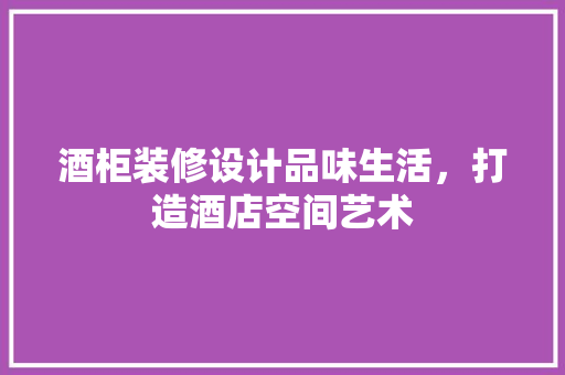 酒柜装修设计品味生活，打造酒店空间艺术