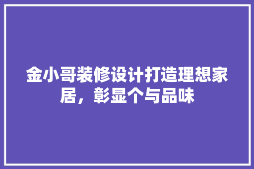 金小哥装修设计打造理想家居，彰显个与品味