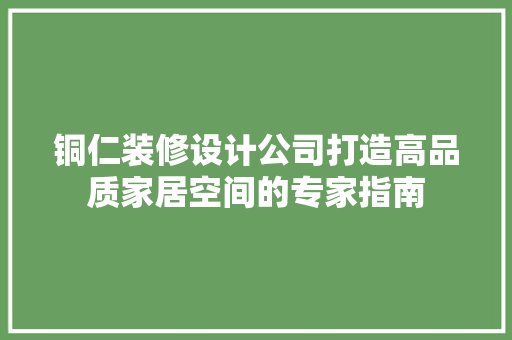 铜仁装修设计公司打造高品质家居空间的专家指南