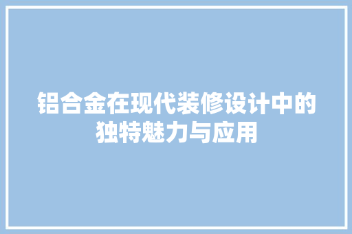 铝合金在现代装修设计中的独特魅力与应用