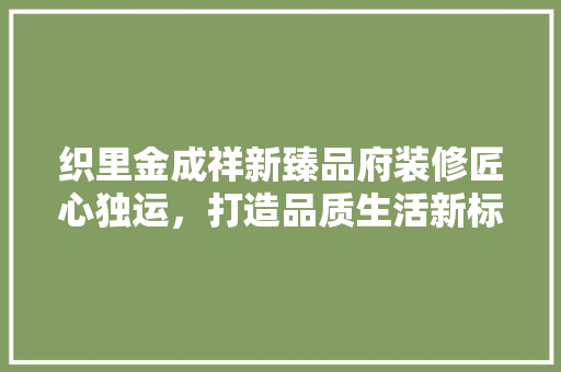 织里金成祥新臻品府装修匠心独运，打造品质生活新标杆