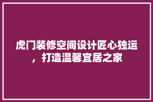 虎门装修空间设计匠心独运，打造温馨宜居之家