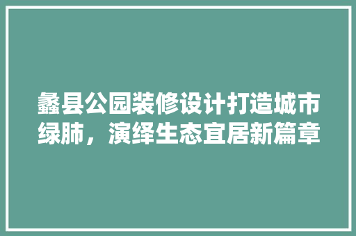 蠡县公园装修设计打造城市绿肺，演绎生态宜居新篇章