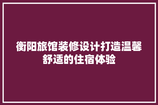 衡阳旅馆装修设计打造温馨舒适的住宿体验