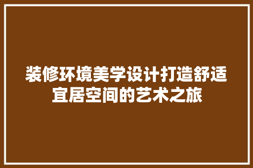 装修环境美学设计打造舒适宜居空间的艺术之旅