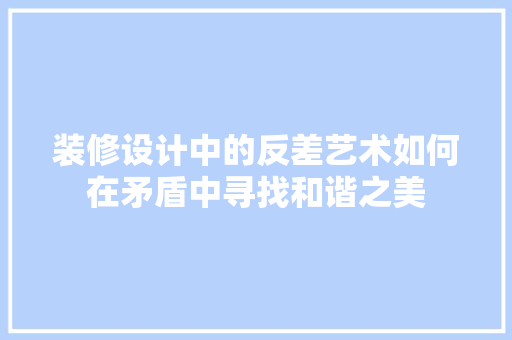 装修设计中的反差艺术如何在矛盾中寻找和谐之美