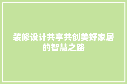装修设计共享共创美好家居的智慧之路