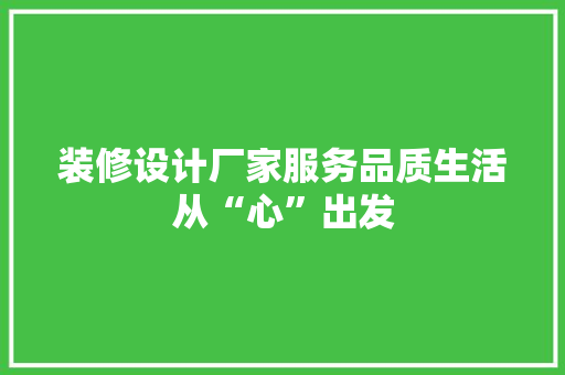 装修设计厂家服务品质生活从“心”出发
