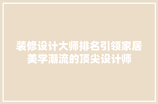 装修设计大师排名引领家居美学潮流的顶尖设计师