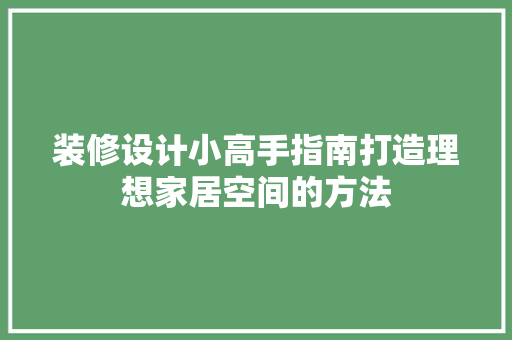 装修设计小高手指南打造理想家居空间的方法