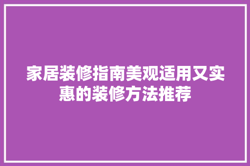 家居装修指南美观适用又实惠的装修方法推荐