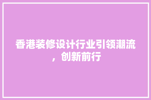 香港装修设计行业引领潮流，创新前行