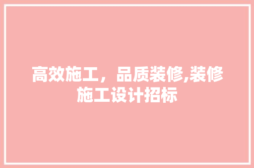 高效施工，品质装修,装修施工设计招标