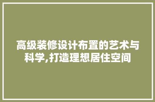 高级装修设计布置的艺术与科学,打造理想居住空间