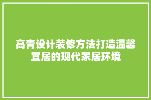 高青设计装修方法打造温馨宜居的现代家居环境