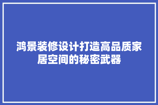 鸿景装修设计打造高品质家居空间的秘密武器