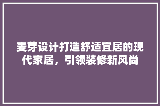 麦芽设计打造舒适宜居的现代家居，引领装修新风尚