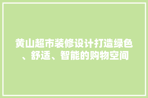 黄山超市装修设计打造绿色、舒适、智能的购物空间