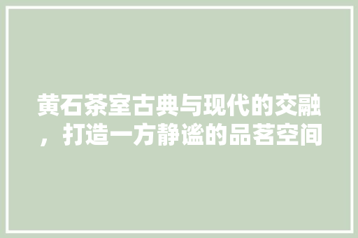 黄石茶室古典与现代的交融，打造一方静谧的品茗空间