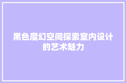 黑色魔幻空间探索室内设计的艺术魅力