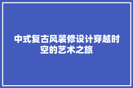 中式复古风装修设计穿越时空的艺术之旅  第1张