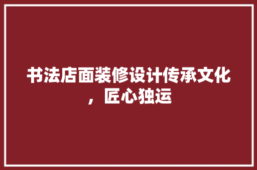 书法店面装修设计传承文化，匠心独运