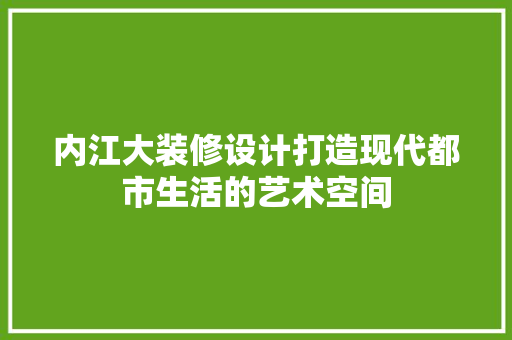 内江大装修设计打造现代都市生活的艺术空间  第1张