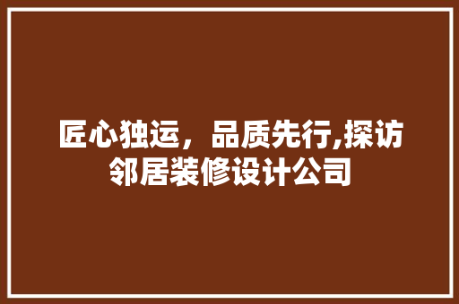 匠心独运，品质先行,探访邻居装修设计公司