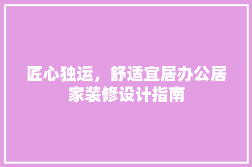 匠心独运，舒适宜居办公居家装修设计指南  第1张