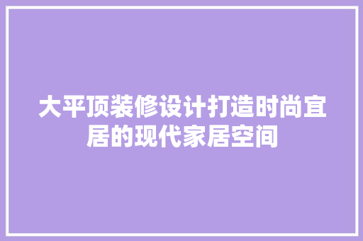 大平顶装修设计打造时尚宜居的现代家居空间