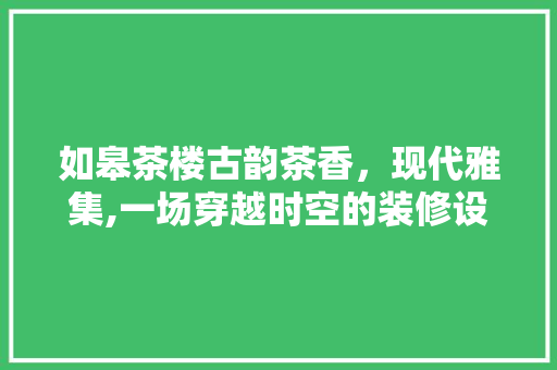 如皋茶楼古韵茶香，现代雅集,一场穿越时空的装修设计之旅