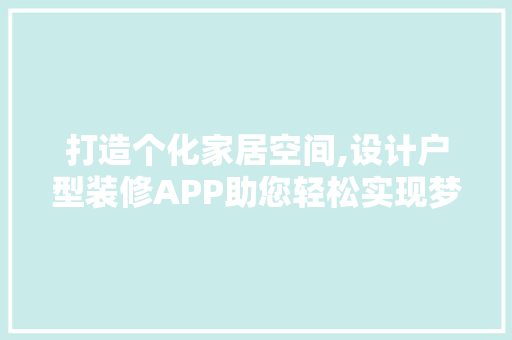 打造个化家居空间,设计户型装修APP助您轻松实现梦想家园