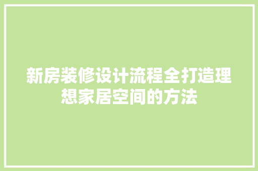 新房装修设计流程全打造理想家居空间的方法