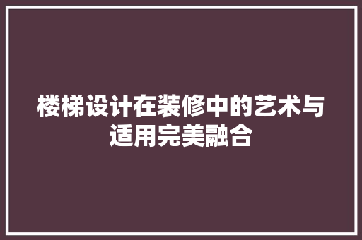 楼梯设计在装修中的艺术与适用完美融合