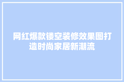 网红爆款镂空装修效果图打造时尚家居新潮流