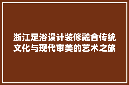 浙江足浴设计装修融合传统文化与现代审美的艺术之旅  第1张