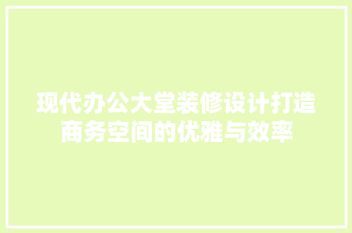 现代办公大堂装修设计打造商务空间的优雅与效率  第1张