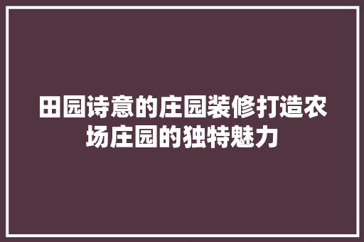 田园诗意的庄园装修打造农场庄园的独特魅力