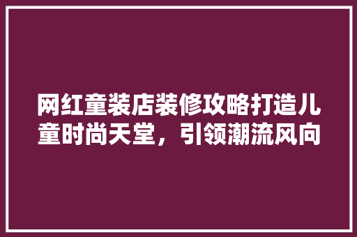 网红童装店装修攻略打造儿童时尚天堂，引领潮流风向标