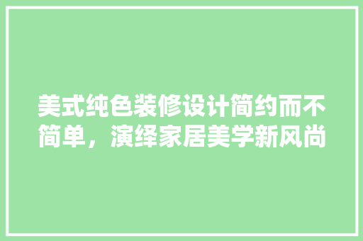 美式纯色装修设计简约而不简单，演绎家居美学新风尚