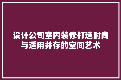 设计公司室内装修打造时尚与适用并存的空间艺术