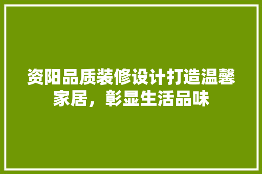 资阳品质装修设计打造温馨家居，彰显生活品味  第1张