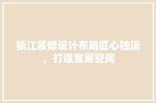 镇江装修设计布局匠心独运，打造宜居空间