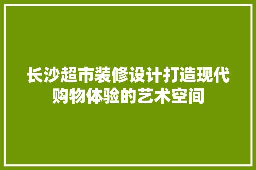 长沙超市装修设计打造现代购物体验的艺术空间
