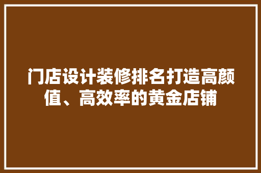 门店设计装修排名打造高颜值、高效率的黄金店铺