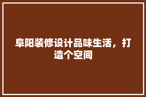 阜阳装修设计品味生活，打造个空间